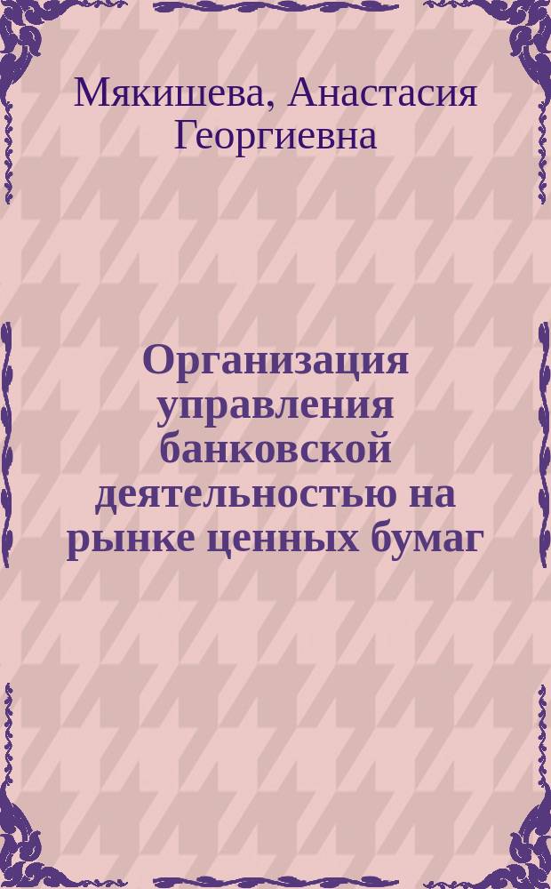 Организация управления банковской деятельностью на рынке ценных бумаг : автореф. дис. на соиск. учен. степ. канд. экон. наук : спец. (08.00.05) : спец. (08.00.10)