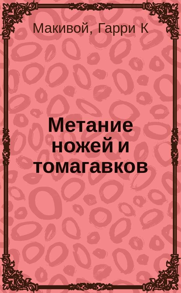 Метание ножей и томагавков : искусство мастеров : пер. с англ.
