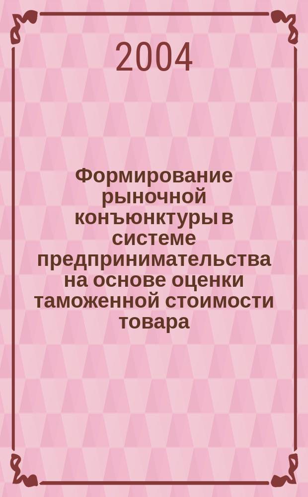 Формирование рыночной конъюнктуры в системе предпринимательства на основе оценки таможенной стоимости товара : автореф. дис. на соиск. учен. степ. канд. экон. наук : спец. (08.00.05)