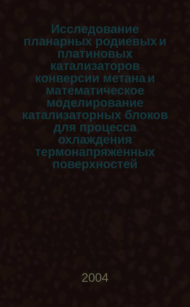 Исследование планарных родиевых и платиновых катализаторов конверсии метана и математическое моделирование катализаторных блоков для процесса охлаждения термонапряженных поверхностей : автореф. дис. на соиск. учен. степ. канд. хим. наук : спец. (02.00.15)