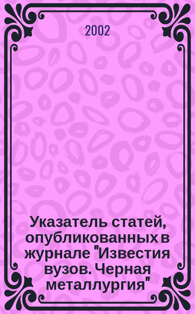 Указатель статей, опубликованных в журнале "Известия вузов. Черная металлургия" (1959 - 1999 гг.). Вып. 1 : Металлургия стали
