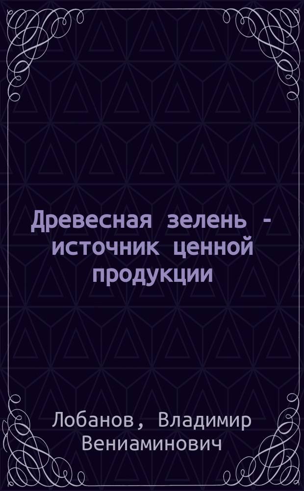 Древесная зелень - источник ценной продукции