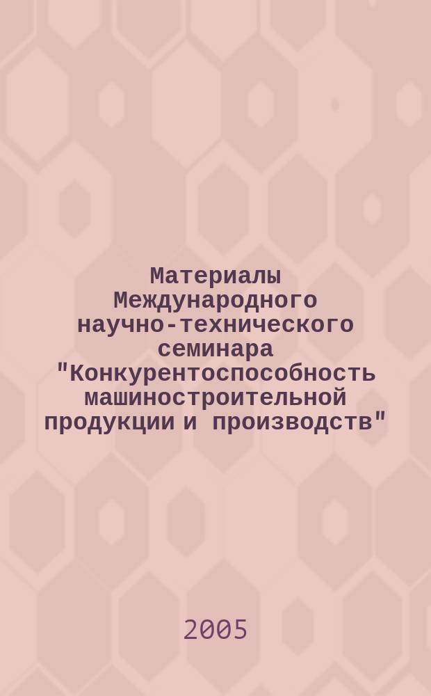 Материалы Международного научно-технического семинара "Конкурентоспособность машиностроительной продукции и производств", апрель 2005 г. : сборник