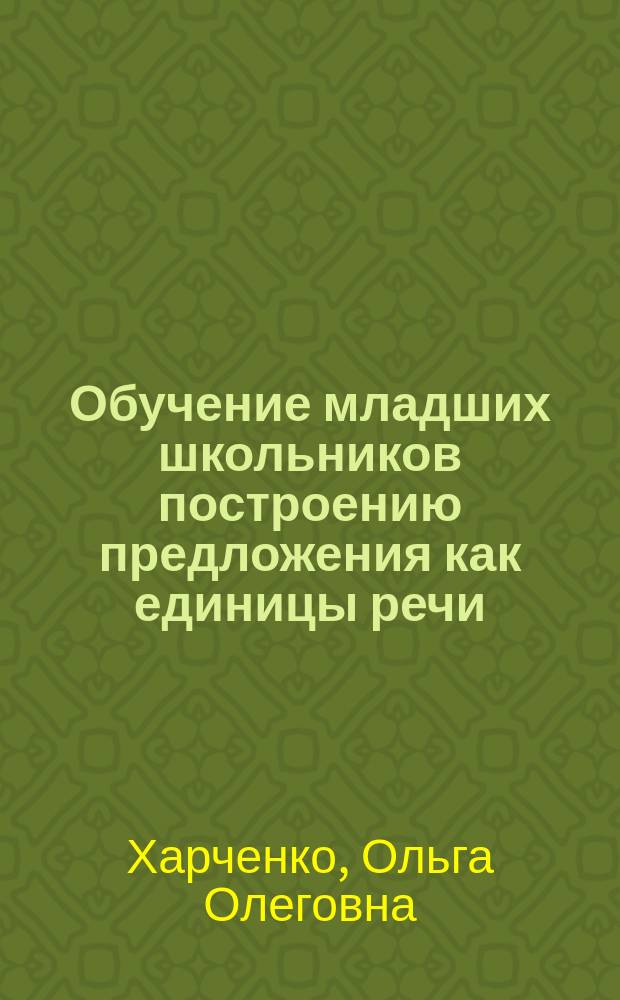 Обучение младших школьников построению предложения как единицы речи : автореф. дис. на соиск. учен. степ. к.пед.н. : спец. 13.00.02