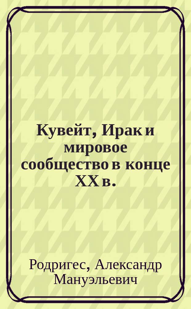 Кувейт, Ирак и мировое сообщество в конце ХХ в.: ретроспектива и последствия "кризиса в Заливе" 1990-1991 годов : монография