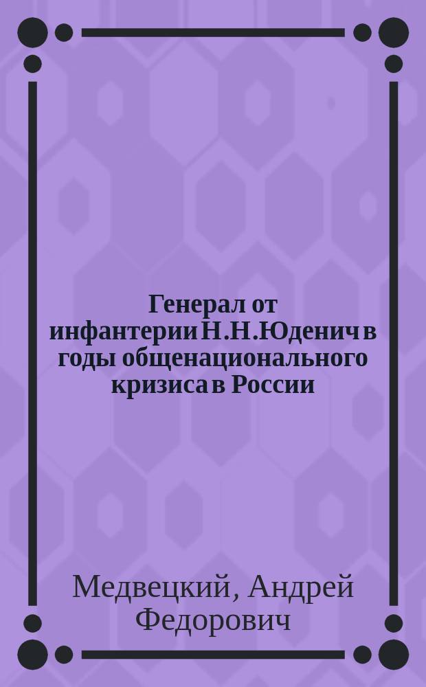 Генерал от инфантерии Н.Н.Юденич в годы общенационального кризиса в России (1914-1920 гг.) : монографическое исследование