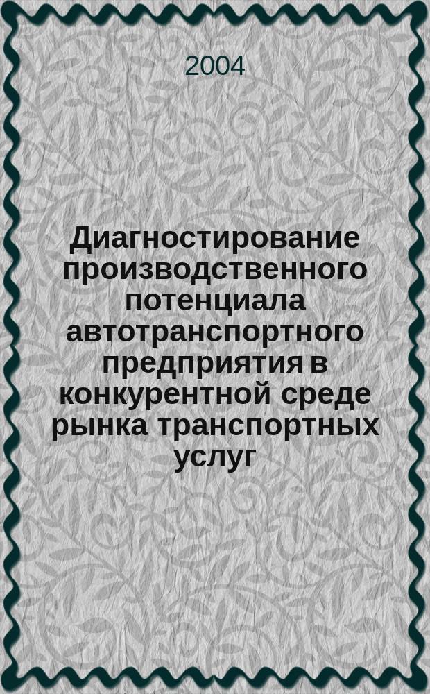 Диагностирование производственного потенциала автотранспортного предприятия в конкурентной среде рынка транспортных услуг : автореф. дис. на соиск. учен. степ. канд. техн. наук : спец. 05.22.01 <Трансп. и трансп.-технол. системы страны, ее регионов и городов, орг. пр-ва на трансп.> : спец. 05.02.22 <Орган. производства>