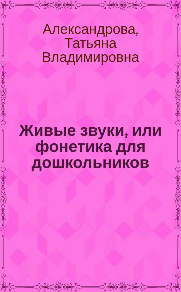 Живые звуки, или фонетика для дошкольников : учебно-методическое пособие для логопедов и воспитателей