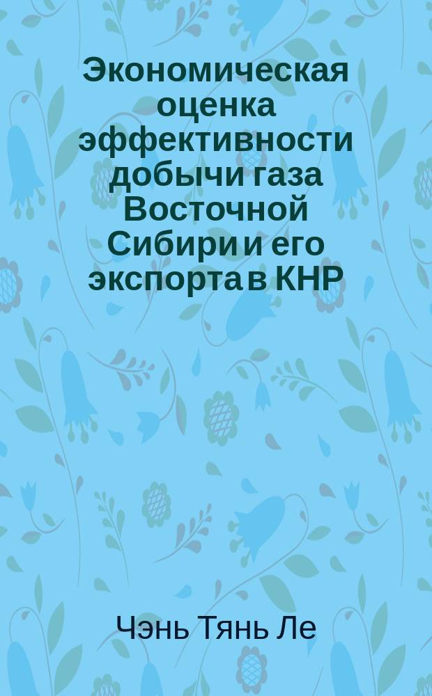 Экономическая оценка эффективности добычи газа Восточной Сибири и его экспорта в КНР : автореф. дис. на соиск. учен. степ. канд. экон. наук : спец. 08.00.05 <Экономика и упр. нар. хоз-вом по отраслям и сферам деятельности>