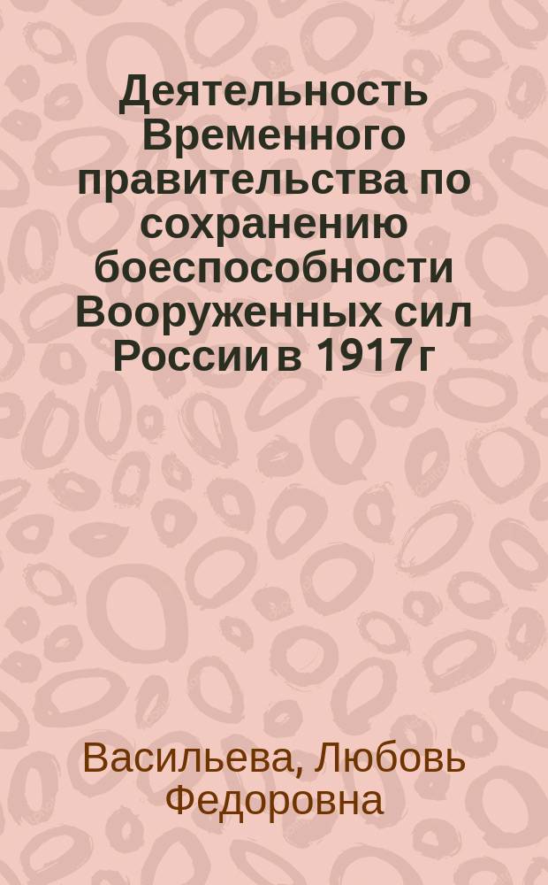 Деятельность Временного правительства по сохранению боеспособности Вооруженных сил России в 1917 г. : автореф. дис. на соиск. учен. степ. к.ист.н. : спец. 07.00.02