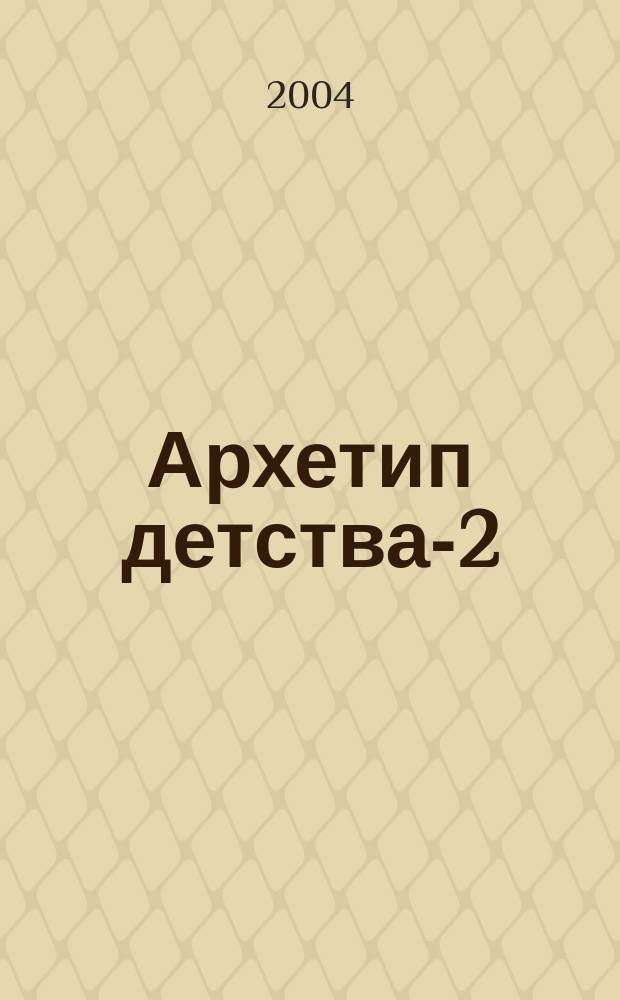 Архетип детства-2 : дети и сказка в культуре, литературе, кинематографии и педагогике : научно-художественный альманах