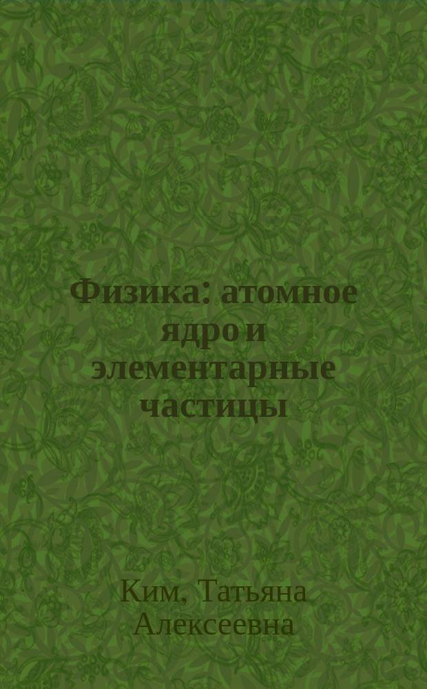 Физика : атомное ядро и элементарные частицы : учебное пособие