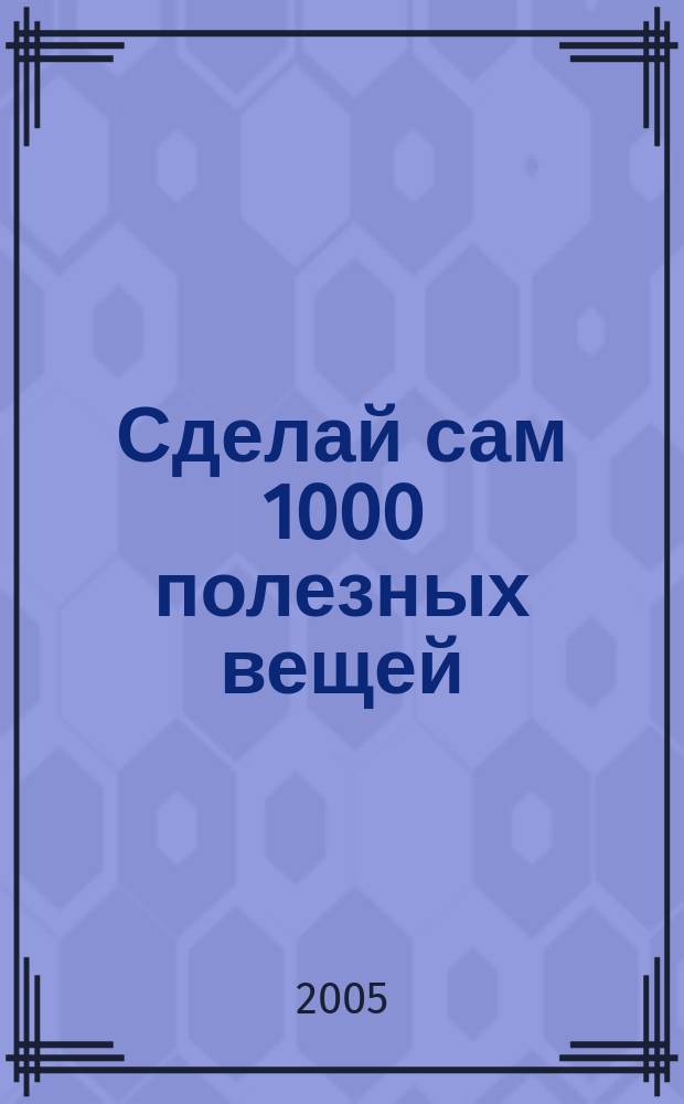 Сделай сам 1000 полезных вещей