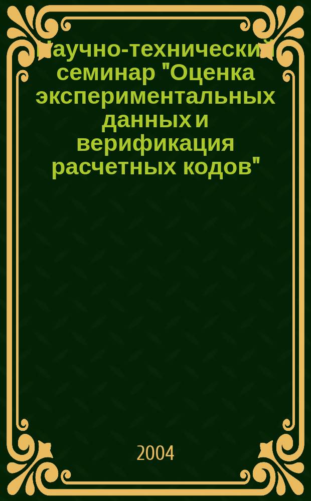 Научно-технический семинар "Оценка экспериментальных данных и верификация расчетных кодов" : тезисы докладов, Сосновый Бор, 4-8 октября 2004 г