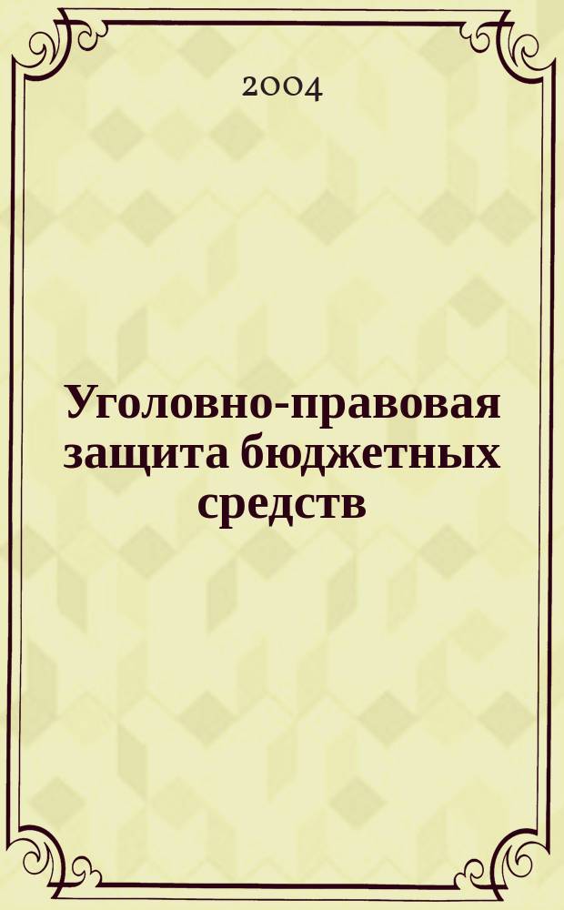 Уголовно-правовая защита бюджетных средств : информ.-метод. пособие для работников правоохран. органов и судеб. системы