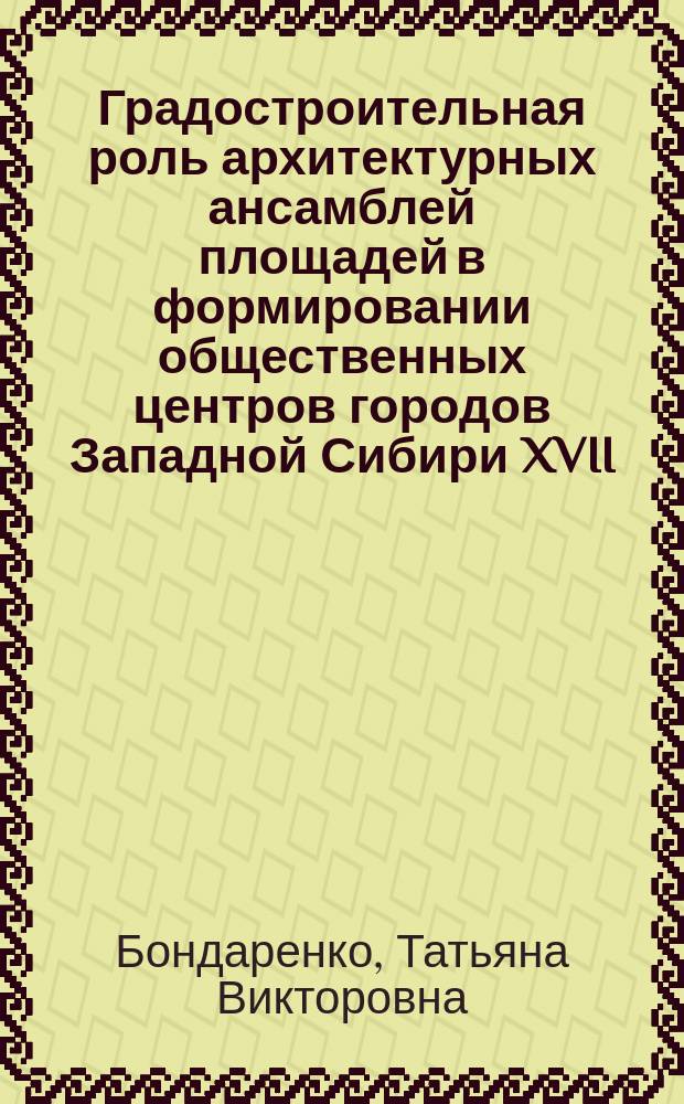 Градостроительная роль архитектурных ансамблей площадей в формировании общественных центров городов Западной Сибири XVII - XX вв. : автореф. дис. на соиск. учен. степ. к.искусствоведения : спец. 17.00.04