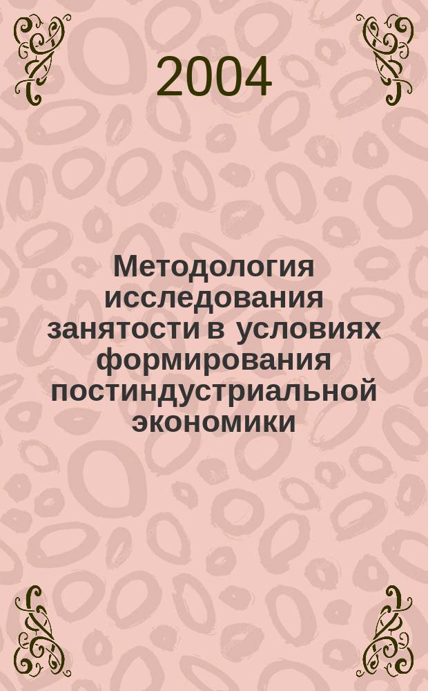 Методология исследования занятости в условиях формирования постиндустриальной экономики : автореф. дис. на соиск. учен. степ. д-ра экон. наук : спец. 08.00.01 <Экон. теория> : спец. 08.00.05 <Экономика и упр. нар. хоз-вом по отраслям и сферам деятельности>