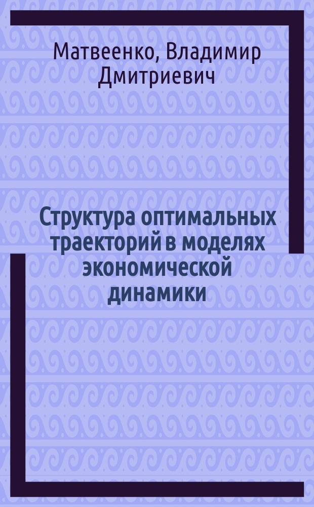 Структура оптимальных траекторий в моделях экономической динамики : автореф. дис. на соиск. учен. степ. д.ф.-м.н. : спец. 08.00.13
