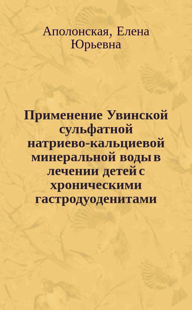Применение Увинской сульфатной натриево-кальциевой минеральной воды в лечении детей с хроническими гастродуоденитами : автореф. дис. на соиск. учен. степ. канд. мед. наук : спец. 14.00.51 <Педиатрия> : спец. 14.00.51 <Восстановит. медицина, лечеб. физкультура и спортив. медицина, курортология и физиотерапия>