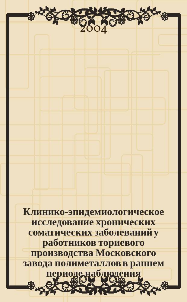 Клинико-эпидемиологическое исследование хронических соматических заболеваний у работников ториевого производства Московского завода полиметаллов в раннем периоде наблюдения : автореф. дис. на соиск. учен. степ. канд. мед. наук : специальность 14.00.05 <Внутр. болезни>