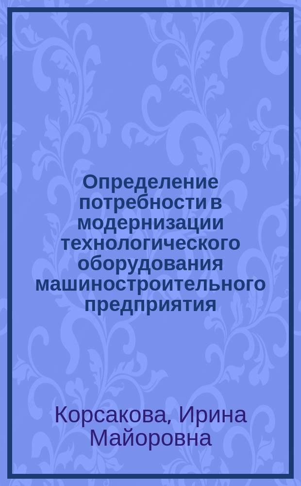 Определение потребности в модернизации технологического оборудования машиностроительного предприятия : автореф. дис. на соиск. учен. степ. канд. техн. наук : специальность 05.03.01 <Технологии и оборудование мех. и физ.-техн. обраб.>