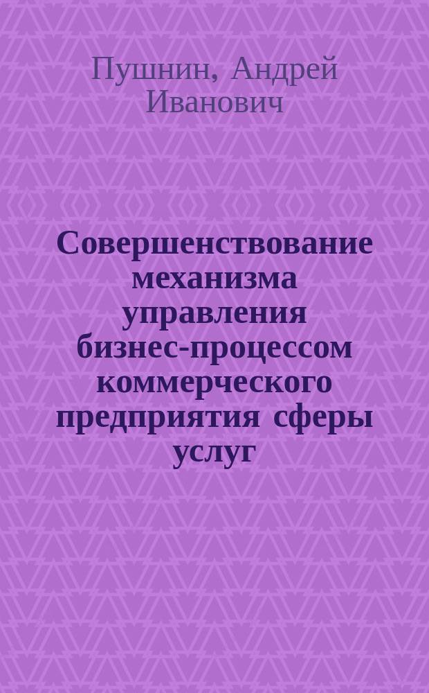 Совершенствование механизма управления бизнес-процессом коммерческого предприятия сферы услуг : автореф. дис. на соиск. учен. степ. канд. экон. наук : специальность 08.00.05 <Экономика и упр. нар. хоз-вом по отраслям и сферам деятельности>