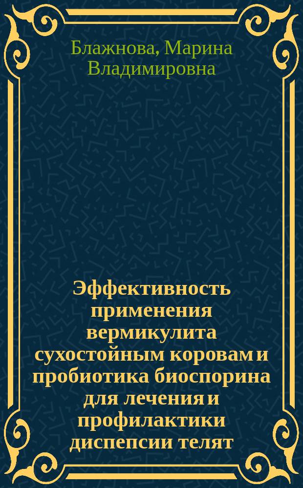 Эффективность применения вермикулита сухостойным коровам и пробиотика биоспорина для лечения и профилактики диспепсии телят : автореф. дис. на соиск. учен. степ. канд. ветеринар. наук : специальность 16.00.02 <Патология, онкология и морфология животных>