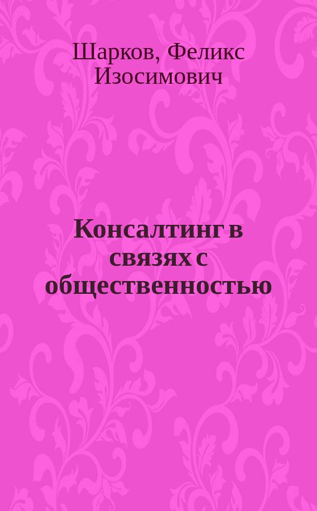 Консалтинг в связях с общественностью : учебник для студентов вузов, обучающихся по специальности "Связи с общественностью"