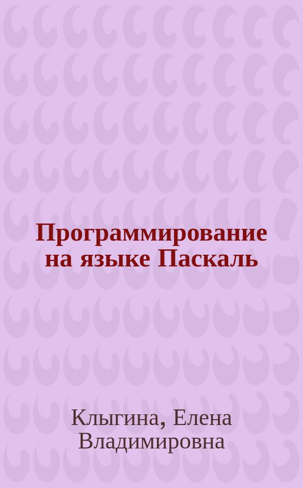 Программирование на языке Паскаль : учебное пособие : для студентов вузов очной и заочной форм обучения по специальностям "Математика", "Физика", "Прикладная информатика", при изучении дисциплин "Информатика и программирование", "Информатика и вычислительная техника", "Алгоритмы и структуры данных", "Программирование"