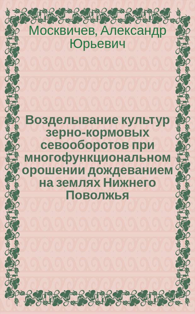 Возделывание культур зерно-кормовых севооборотов при многофункциональном орошении дождеванием на землях Нижнего Поволжья : автореф. дис. на соиск. учен. степ. д-ра с.-х. наук : специальность 06.01.01 <Общ. земледелие>