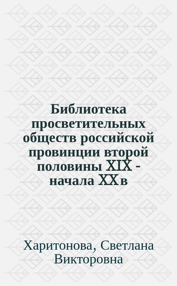 Библиотека просветительных обществ российской провинции второй половины XIX - начала XX в. (на примере Поволжья) : автореф. дис. на соиск. учен. степ. канд. пед. наук : специальность 05.25.03 <Библиотековедение, библиографоведение и книговедение>
