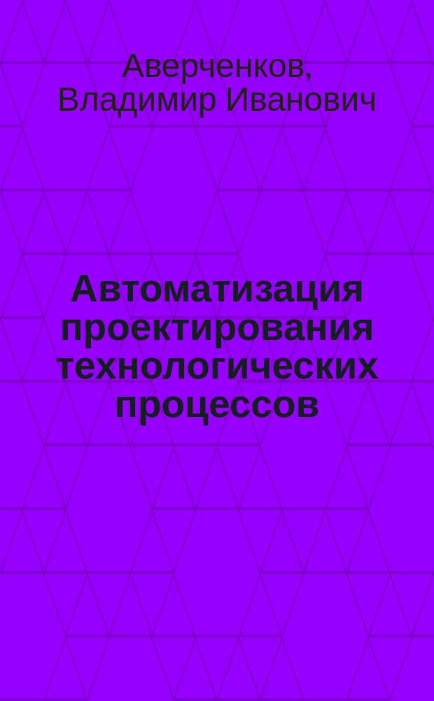 Автоматизация проектирования технологических процессов : учебное пособие