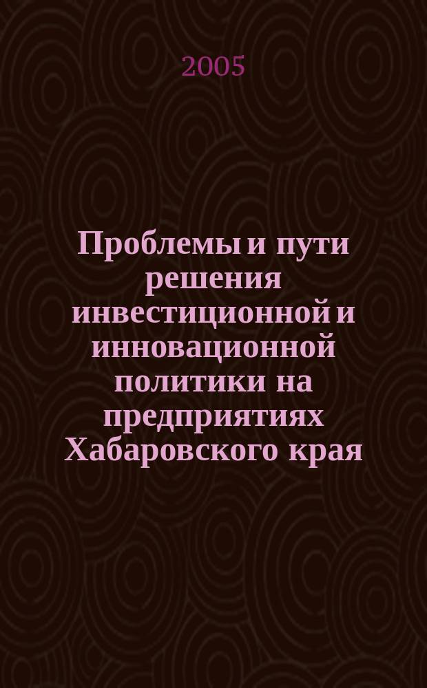 Проблемы и пути решения инвестиционной и инновационной политики на предприятиях Хабаровского края. Технопарки. Инновационные центры. Ч. 3