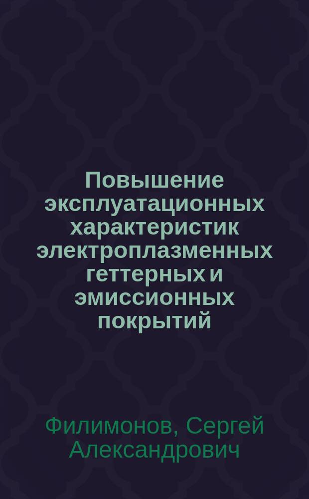 Повышение эксплуатационных характеристик электроплазменных геттерных и эмиссионных покрытий, применяемых в производстве электровакуумных приборов : автореф. дис. на соиск. учен. степ. канд. техн. наук : специальность 05.09.10 <Электротехнология> ; специальность 05.27.02 <Вакуум. и плазм. электроника>