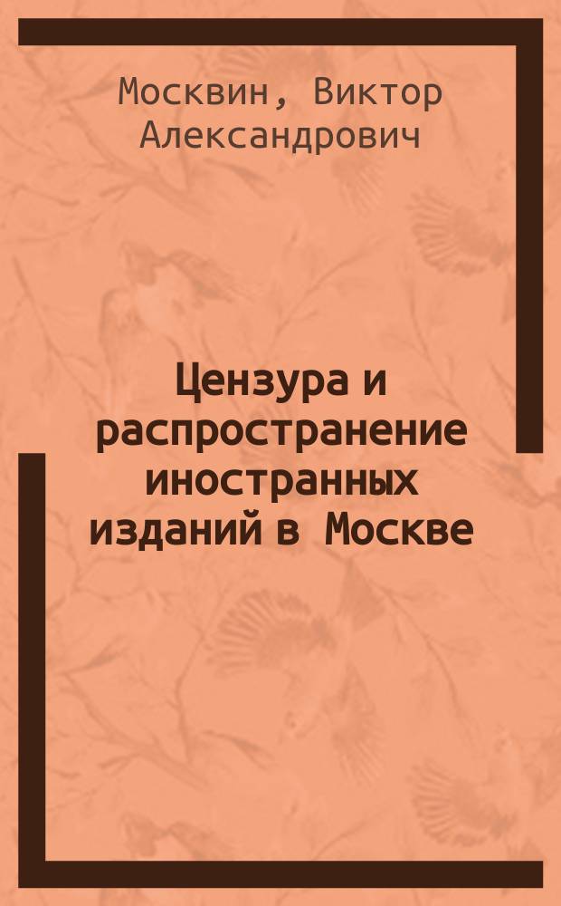 Цензура и распространение иностранных изданий в Москве (вторая половина ХIХ - начало ХХ в.) : автореф. дис. на соиск. учен. степ. канд. ист. наук : специальность 07.00.02 <Отечеств. история>