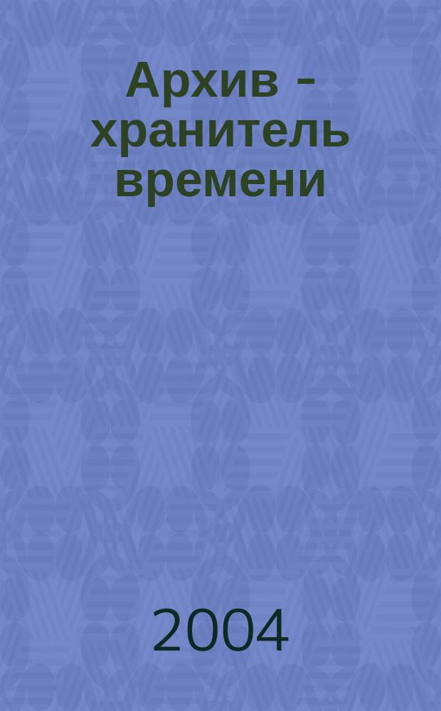 Архив - хранитель времени : история архивной службы Челябинской области в документах, воспоминаниях, фотографиях