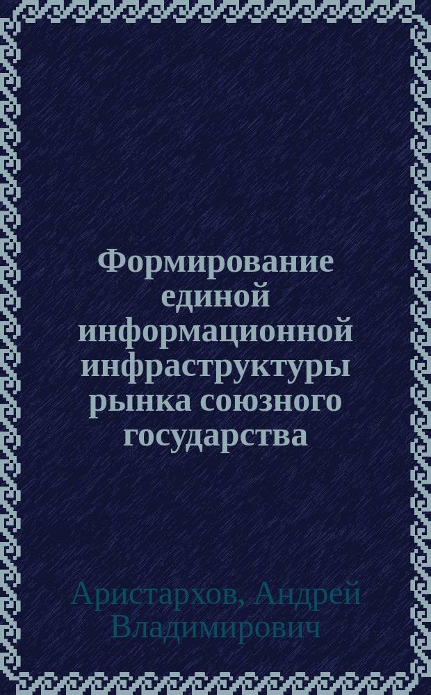 Формирование единой информационной инфраструктуры рынка союзного государства : автореф. дис. на соиск. учен. степ. к.э.н. : спец. 08.00.05 : спец. 08.00.10