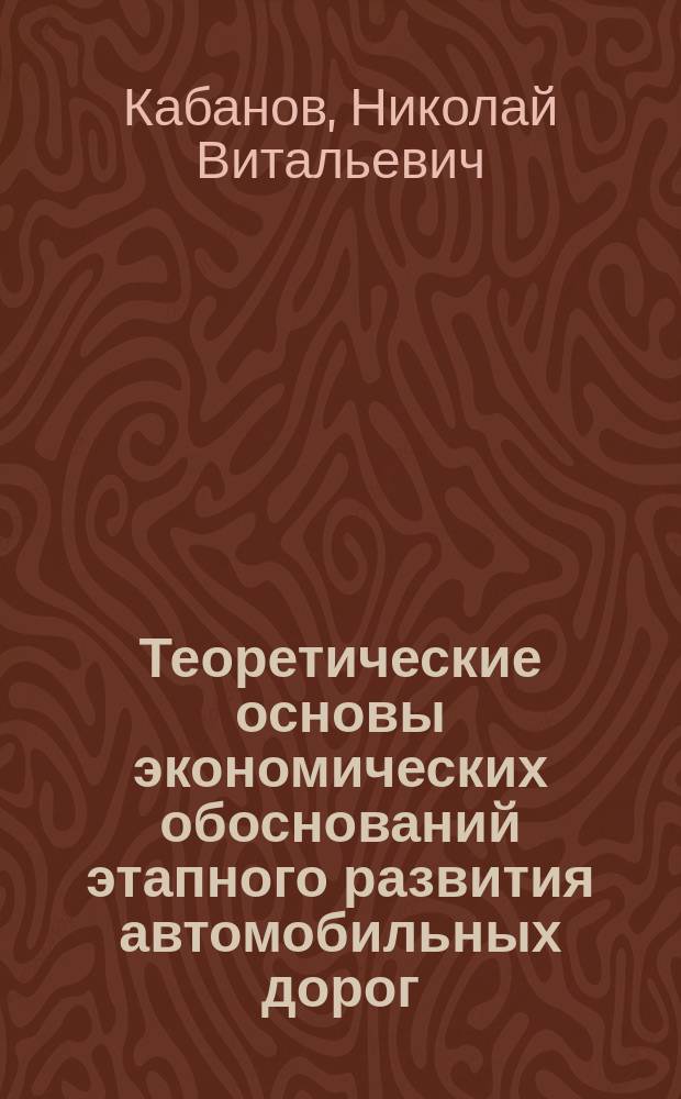 Теоретические основы экономических обоснований этапного развития автомобильных дорог : монография