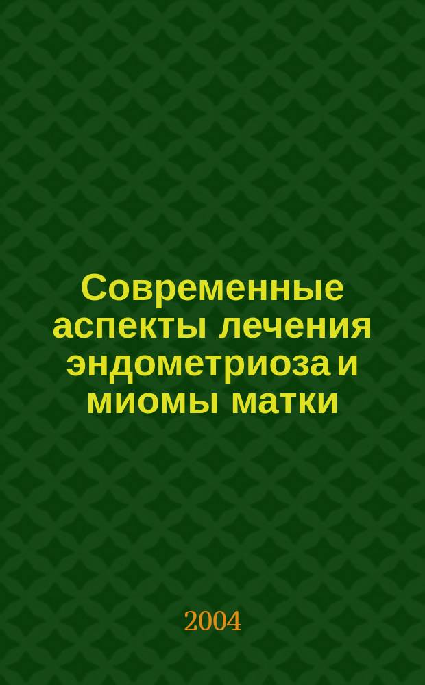 Современные аспекты лечения эндометриоза и миомы матки : (сборник статей, опубликованных в журнале "Вопросы гинекологии, акушерства и перинатологии")