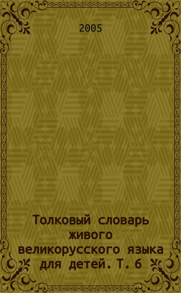 Толковый словарь живого великорусского языка для детей. [Т. 6] : Т-Я