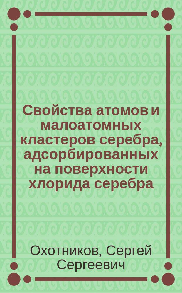 Свойства атомов и малоатомных кластеров серебра, адсорбированных на поверхности хлорида серебра : автореф. дис. на соиск. учен. степ. канд. физ.-мат. наук : специальность 01.04.05 <Оптика>