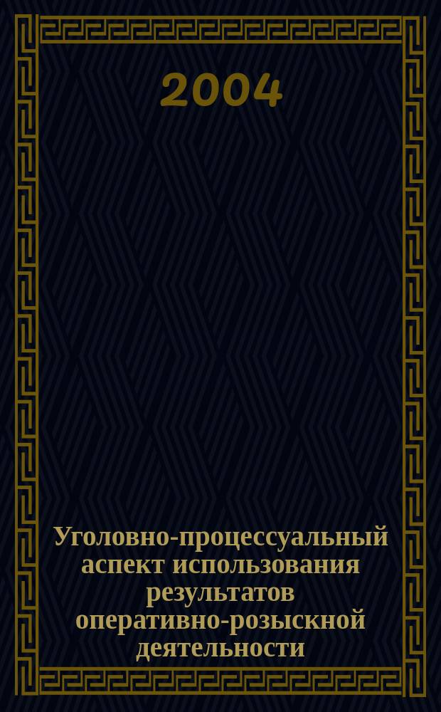 Уголовно-процессуальный аспект использования результатов оперативно-розыскной деятельности : учебно-практическое пособие
