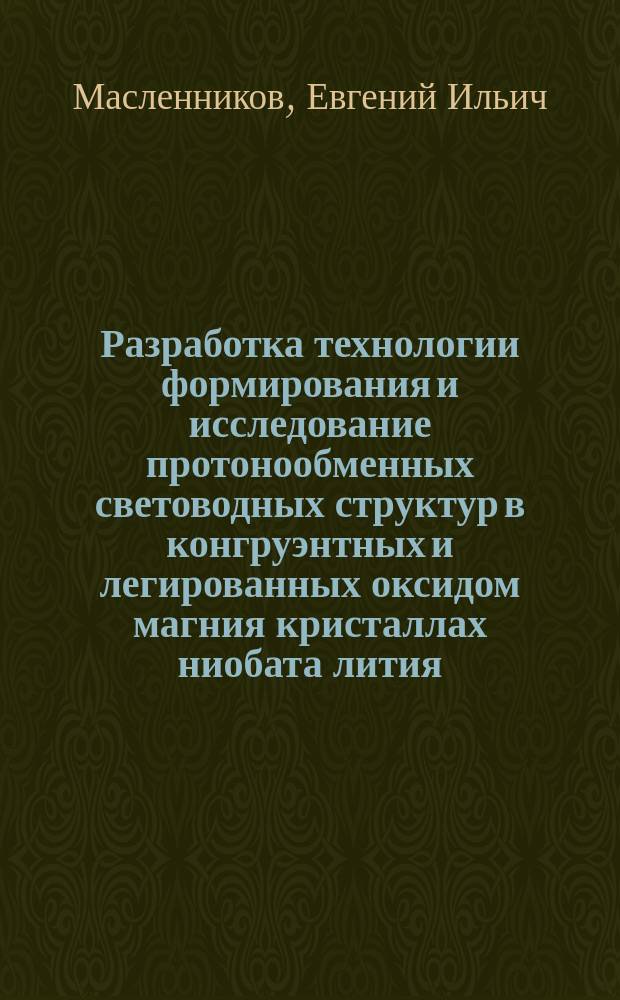Разработка технологии формирования и исследование протонообменных световодных структур в конгруэнтных и легированных оксидом магния кристаллах ниобата лития : автореф. дис. на соиск. учен. степ. к.т.н. : спец. 05.27.06