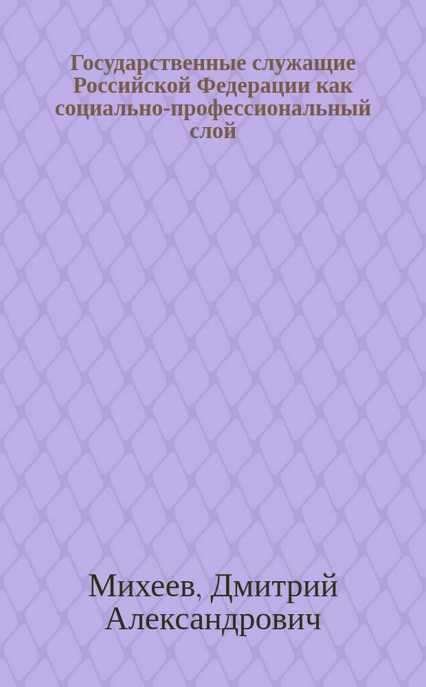 Государственные служащие Российской Федерации как социально-профессиональный слой (на материалах Республики Татарстан) : автореф. дис. на соиск. учен. степ. канд. социол. наук : специальность 22.00.04 <Соц. структура, соц. ин-ты и процессы>