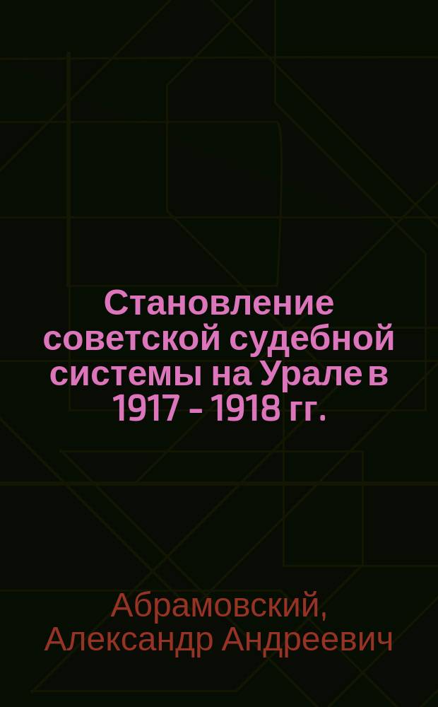 Становление советской судебной системы на Урале в 1917 - 1918 гг. (исторический аспект) : автореф. дис. на соиск. учен. степ. д-ра ист. наук : специальность 07.00.02 <Отечеств. история>