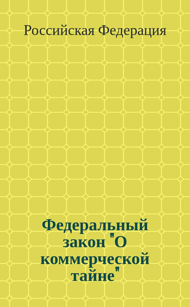 Федеральный закон "О коммерческой тайне" : принят Государственной Думой 9 июля 2004 года : одобрен Советом Федерации 15 июля 2004 года