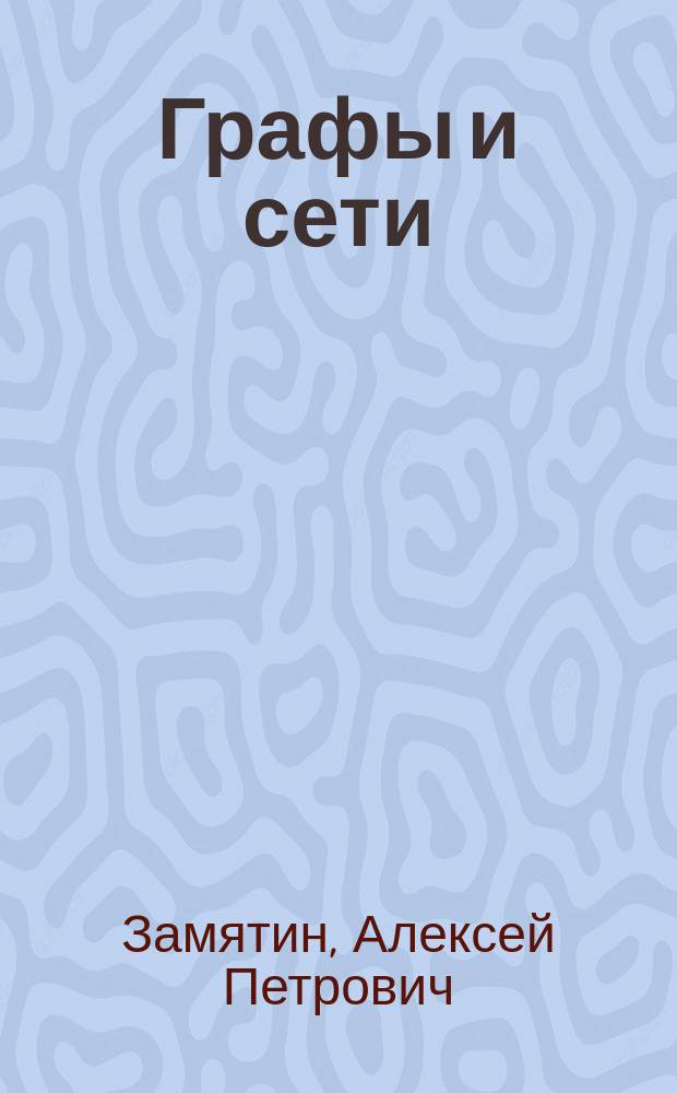 Графы и сети : учебное пособие для математических специальностей и направлений : для студентов специальностей "Математика. Компьютерные науки" и "Прикладная информатика"