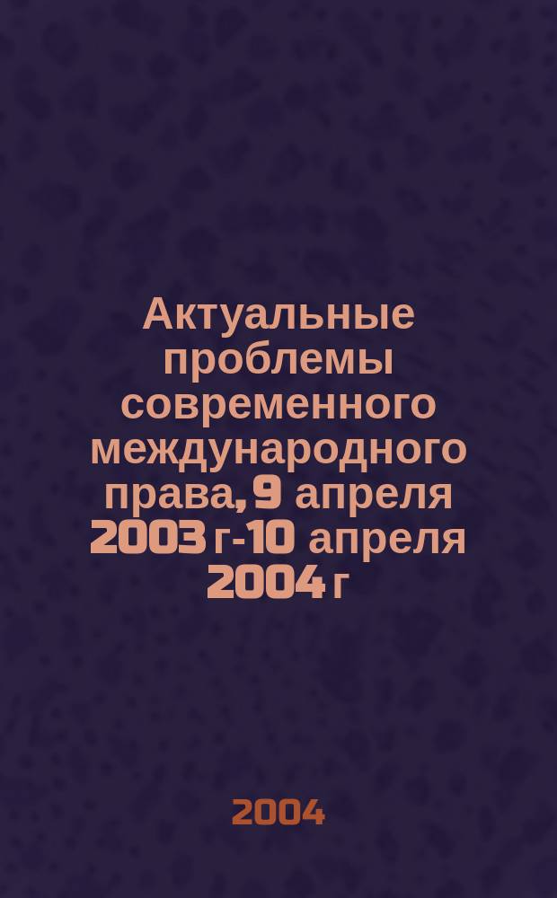 Актуальные проблемы современного международного права, 9 апреля 2003 г.- 10 апреля 2004 г. : материалы Ежегодных межвузовских научно-практических конференций кафедры международного права, 9 апр. 2003 г. - 10 апр. 2004 г