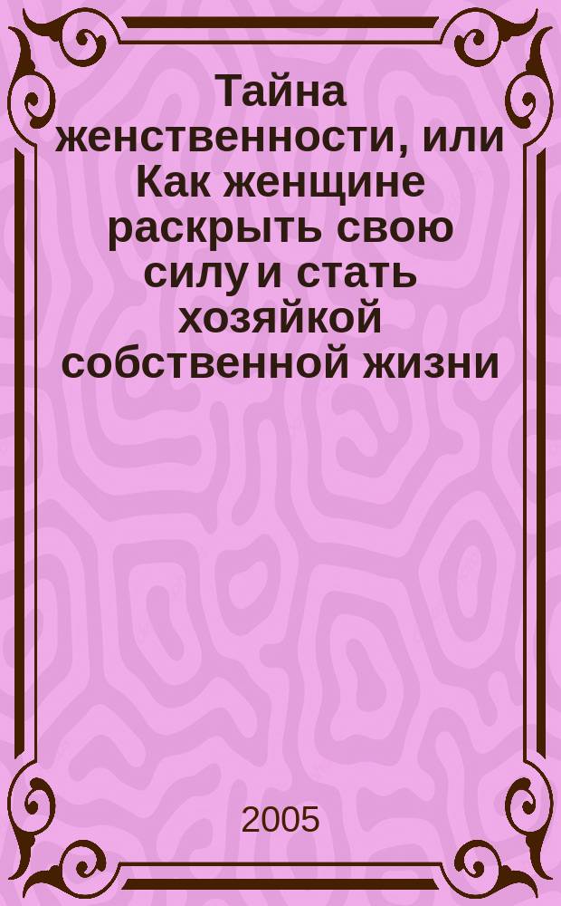 Тайна женственности, или Как женщине раскрыть свою силу и стать хозяйкой собственной жизни