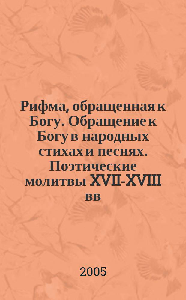 Рифма, обращенная к Богу. Обращение к Богу в народных стихах и песнях. Поэтические молитвы XVII-XVIII вв. : антология русской молитвенной поэзии